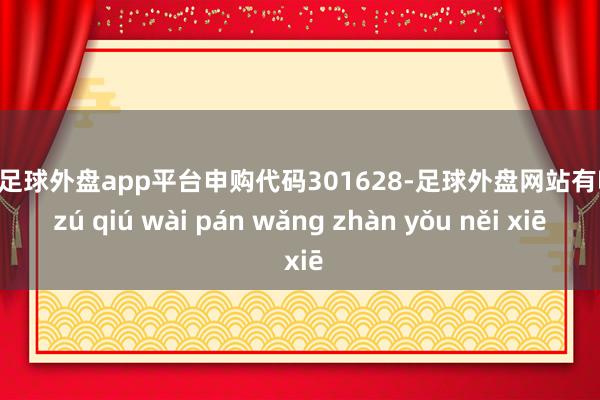 现金足球外盘app平台申购代码301628-足球外盘网站有哪些 zú qiú wài pán wǎng zhàn yǒu něi xiē