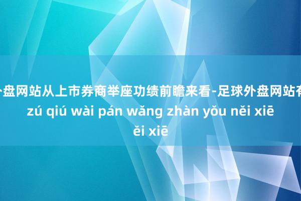 足球外盘网站从上市券商举座功绩前瞻来看-足球外盘网站有哪些 zú qiú wài pán wǎng zhàn yǒu něi xiē